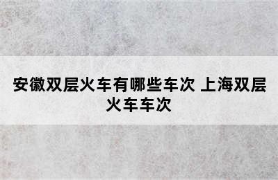 安徽双层火车有哪些车次 上海双层火车车次